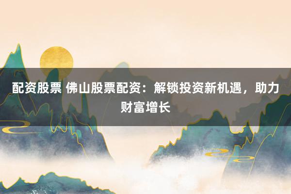 配资股票 佛山股票配资:解锁投资新机遇,助力财富增长