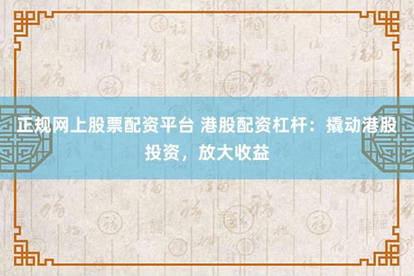 正规网上股票配资平台 港股配资杠杆:撬动港股投资,放大收益