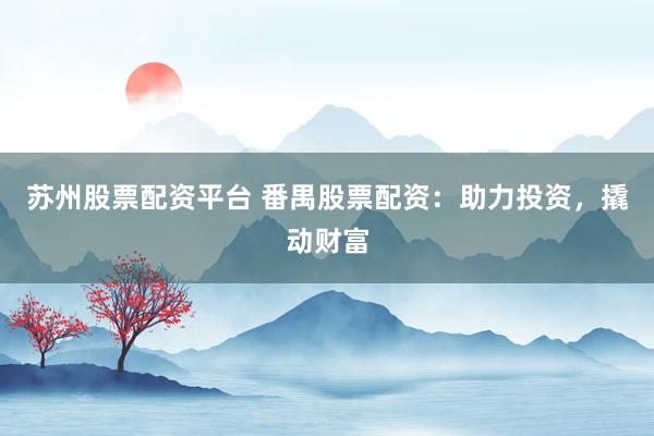 苏州股票配资平台 番禺股票配资：助力投资，撬动财富