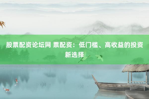 股票配资论坛网 票配资:低门槛、高收益的投资新选择