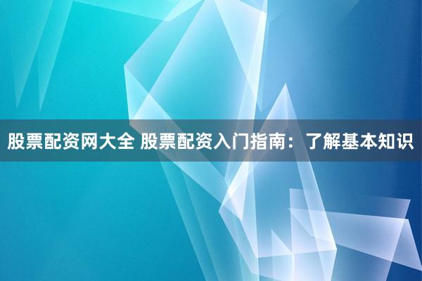股票配资网大全 股票配资入门指南:了解基本知识