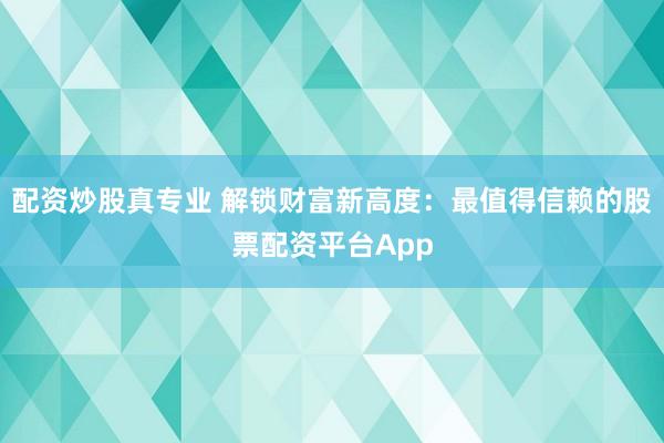 配资炒股真专业 解锁财富新高度:最值得信赖的股票配资平台App