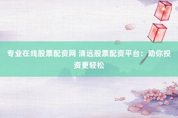 专业在线股票配资网 清远股票配资平台:助你投资更轻松