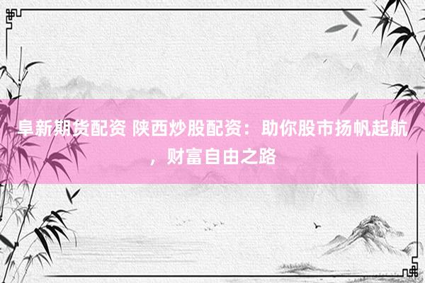 阜新期货配资 陕西炒股配资:助你股市扬帆起航,财富自由之路