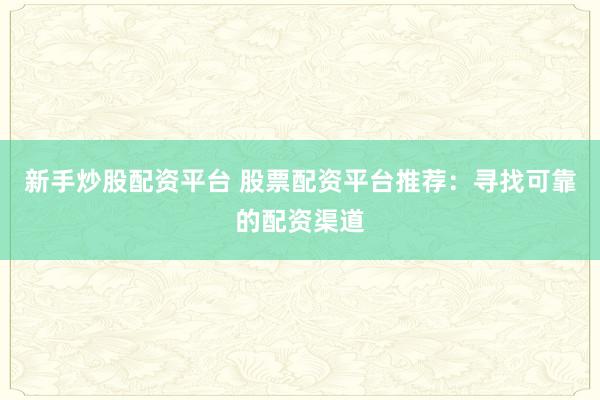 新手炒股配资平台 股票配资平台推荐:寻找可靠的配资渠道