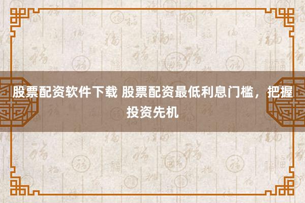 股票配资软件下载 股票配资最低利息门槛,把握投资先机