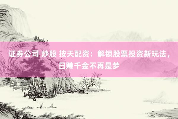 证券公司 炒股 按天配资:解锁股票投资新玩法,日赚千金不再是梦