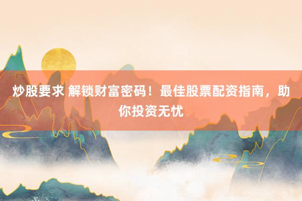 炒股要求 解锁财富密码!最佳股票配资指南,助你投资无忧
