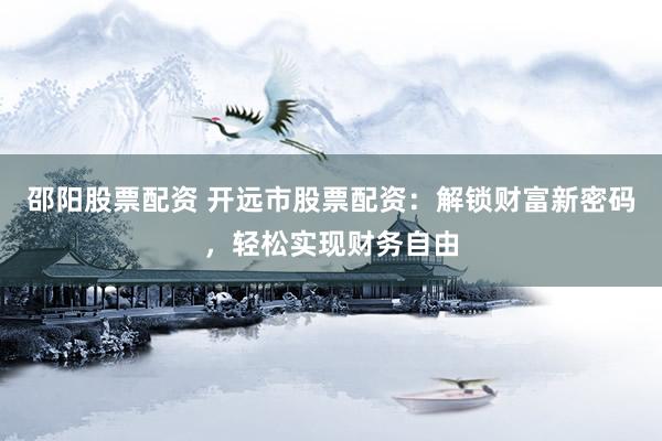 邵阳股票配资 开远市股票配资:解锁财富新密码,轻松实现财务自由