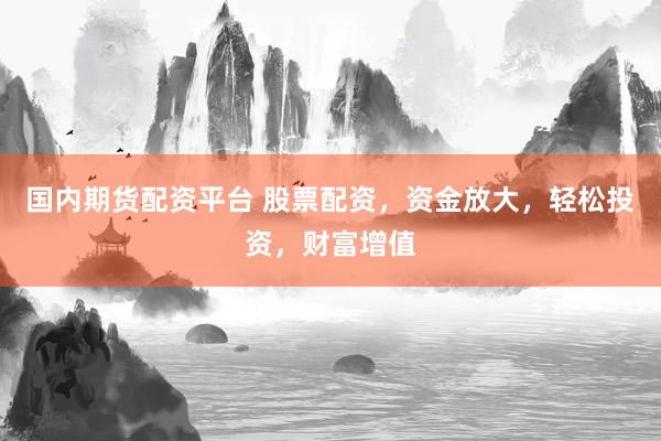 国内期货配资平台 股票配资,资金放大,轻松投资,财富增值
