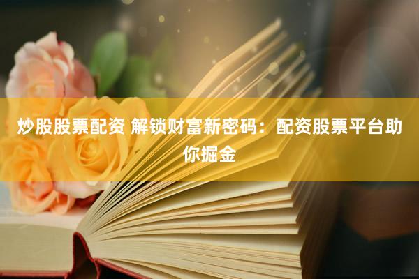 炒股股票配资 解锁财富新密码:配资股票平台助你掘金