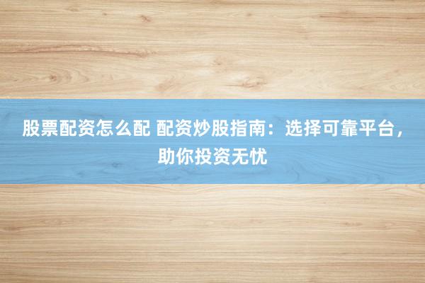 股票配资怎么配 配资炒股指南:选择可靠平台,助你投资无忧