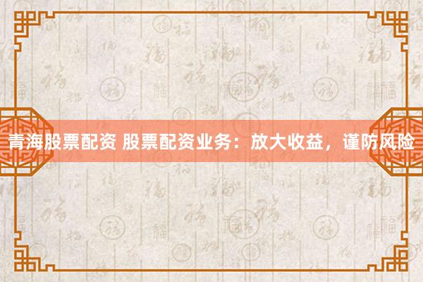 青海股票配资 股票配资业务:放大收益,谨防风险