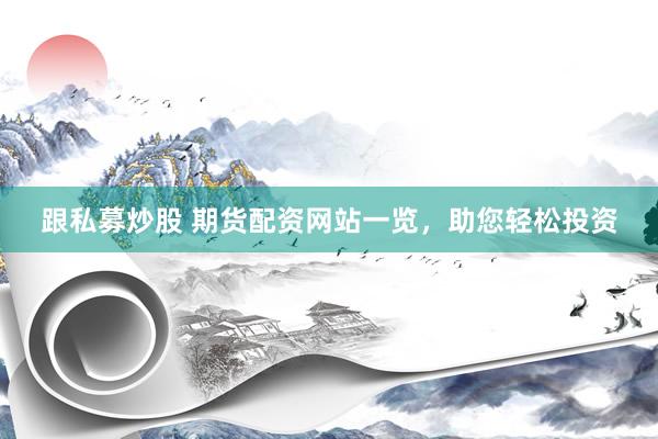 跟私募炒股 期货配资网站一览,助您轻松投资