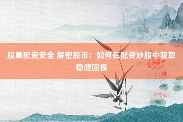 股票配资安全 解密股市:如何在配资炒股中获取稳健回报