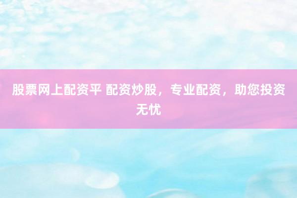 股票网上配资平 配资炒股,专业配资,助您投资无忧