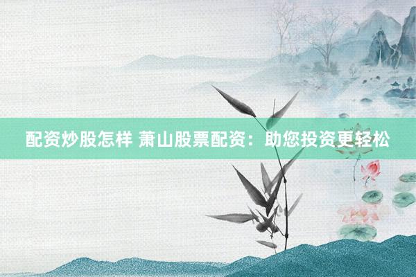 配资炒股怎样 萧山股票配资:助您投资更轻松