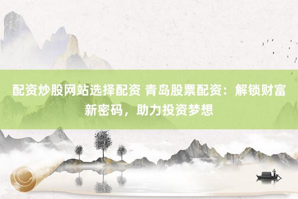 配资炒股网站选择配资 青岛股票配资:解锁财富新密码,助力投资梦想