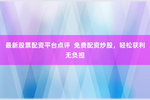 最新股票配资平台点评 免费配资炒股,轻松获利无负担