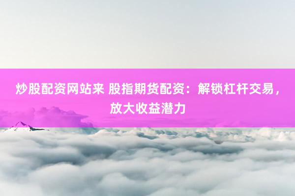 炒股配资网站来 股指期货配资:解锁杠杆交易,放大收益潜力