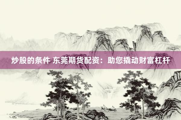 炒股的条件 东莞期货配资:助您撬动财富杠杆