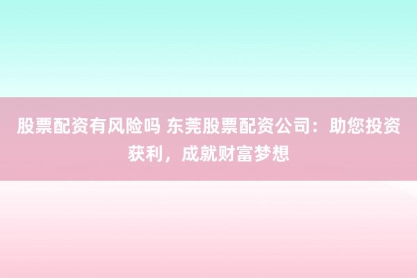 股票配资有风险吗 东莞股票配资公司:助您投资获利,成就财富梦想