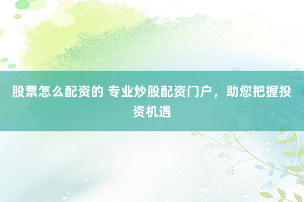 股票怎么配资的 专业炒股配资门户,助您把握投资机遇