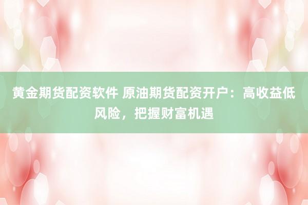 黄金期货配资软件 原油期货配资开户:高收益低风险,把握财富机遇