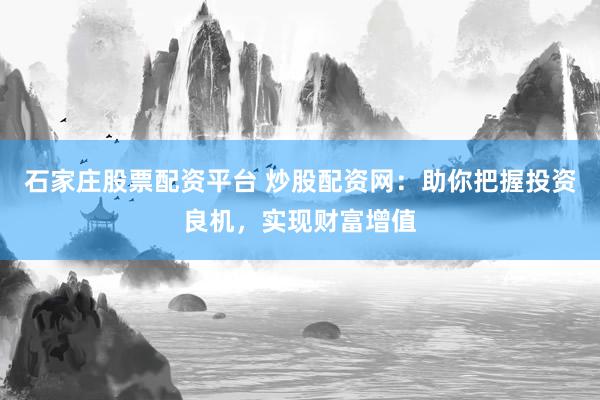 石家庄股票配资平台 炒股配资网:助你把握投资良机,实现财富增值