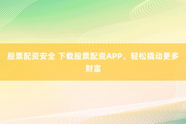 股票配资安全 下载股票配资APP,轻松撬动更多财富