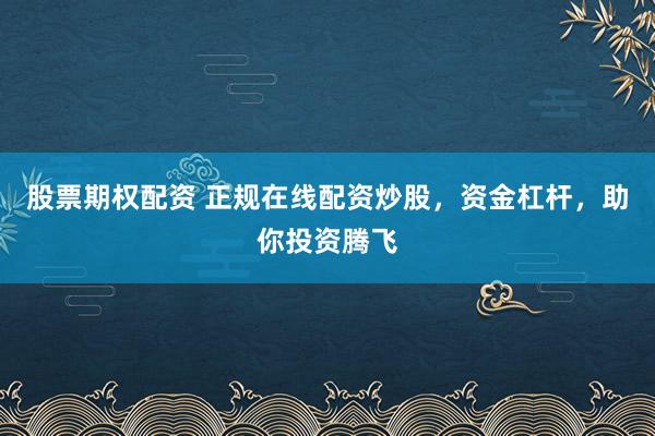 股票期权配资 正规在线配资炒股,资金杠杆,助你投资腾飞