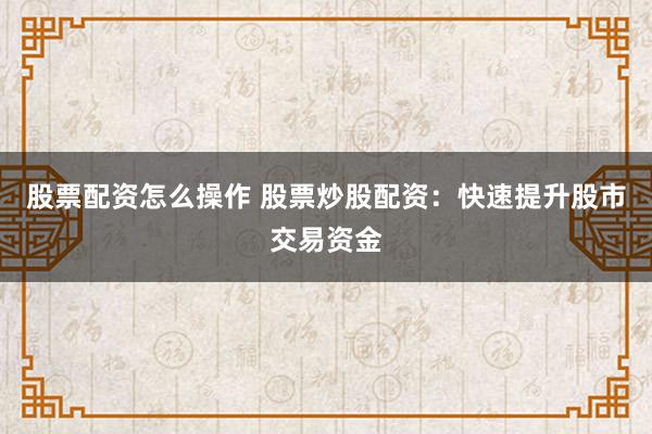股票配资怎么操作 股票炒股配资:快速提升股市交易资金