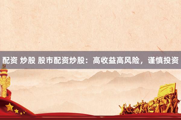 配资 炒股 股市配资炒股:高收益高风险,谨慎投资