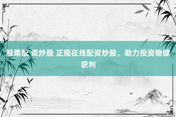 股票配 资炒股 正规在线配资炒股,助力投资稳健获利