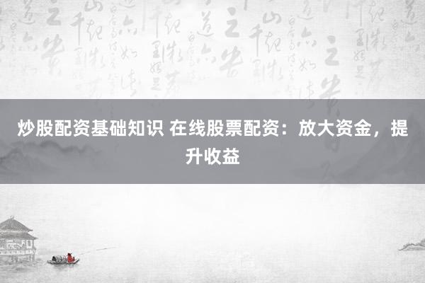 炒股配资基础知识 在线股票配资:放大资金,提升收益