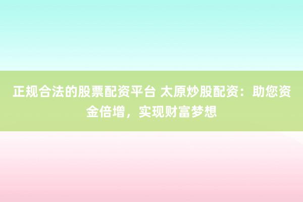 正规合法的股票配资平台 太原炒股配资:助您资金倍增,实现财富梦想