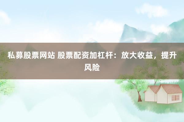 私募股票网站 股票配资加杠杆:放大收益,提升风险