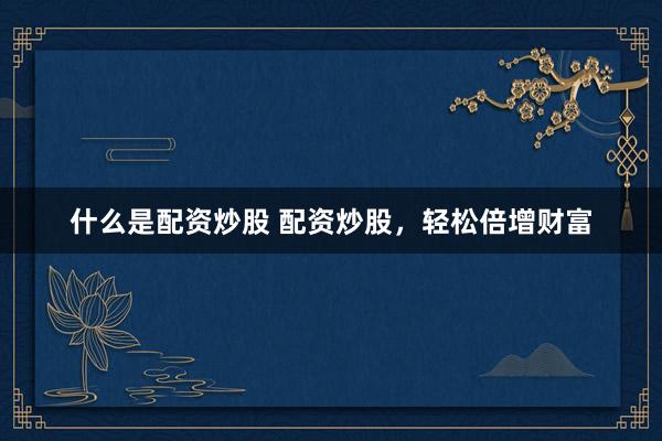 什么是配资炒股 配资炒股,轻松倍增财富