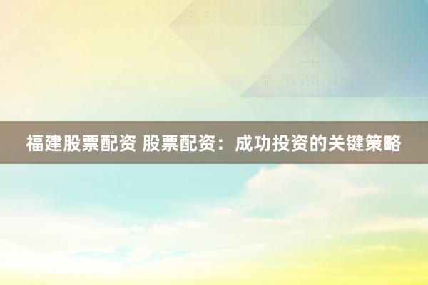 福建股票配资 股票配资:成功投资的关键策略