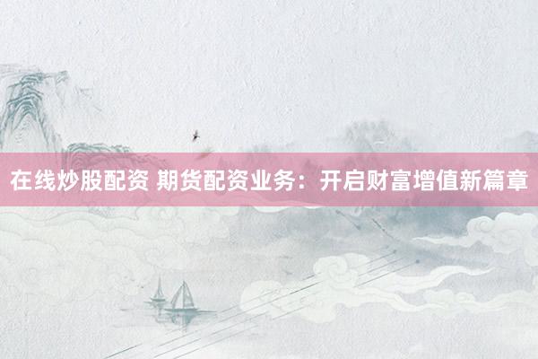 在线炒股配资 期货配资业务:开启财富增值新篇章