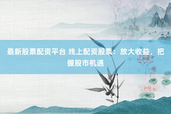 最新股票配资平台 线上配资股票:放大收益,把握股市机遇